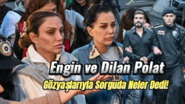 Engin ve Dilan Polat’tan Şok İfade: 6 Saat Süren Sorguda Suçlamaları Reddetti!