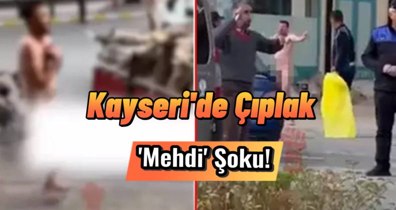 Kayseri’de Şaşırtan Olay: Çıplak ‘Mehdi’ İddiası!