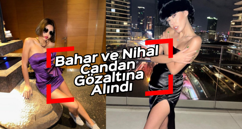 Fenomen Bahar ve Nihal Candan Dolandırıcılık İddiasıyla Gözaltında!