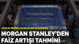 Morgan Stanley’den TCMB Faiz Artışı Öngörüsü