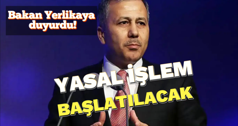 Bakan Yerlikaya Duyurdu: Yasal İşlem Başlatılacak!
