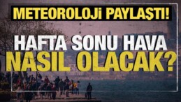 Meteoroloji Paylaştı: Hafta Sonu Hava Nasıl Olacak?