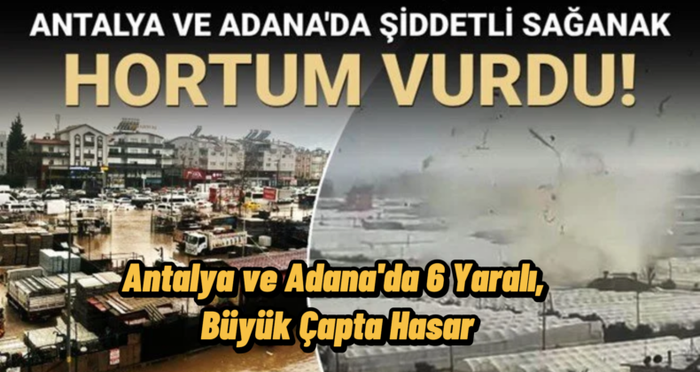 Antalya ile Adana’da Sağanak ve Hortum Felaketi: 6 Yaralı