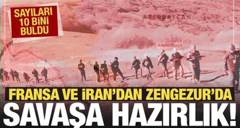 Fransa ve İran’dan Zengezur’da Savaş Hazırlık! Sayıları 10 Bini Buldu