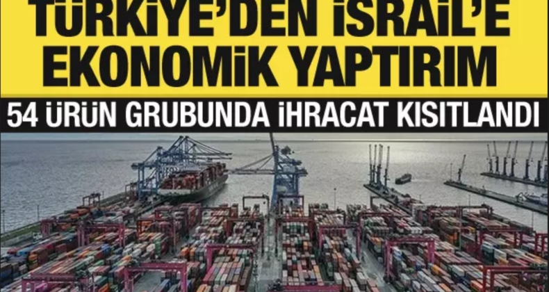Türkiye’den İsrail’e Ticaret Kısıtlaması: 54 Ürün Grubunda İhracat Sınırlaması