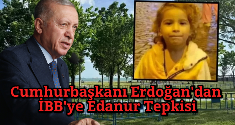 Erdoğan’dan İBB’ye Tepki: “Basit Tedbirler Alınmadı, 5 Yaşındaki Edanur Göz Göre Göre Hayatını Kaybetti”