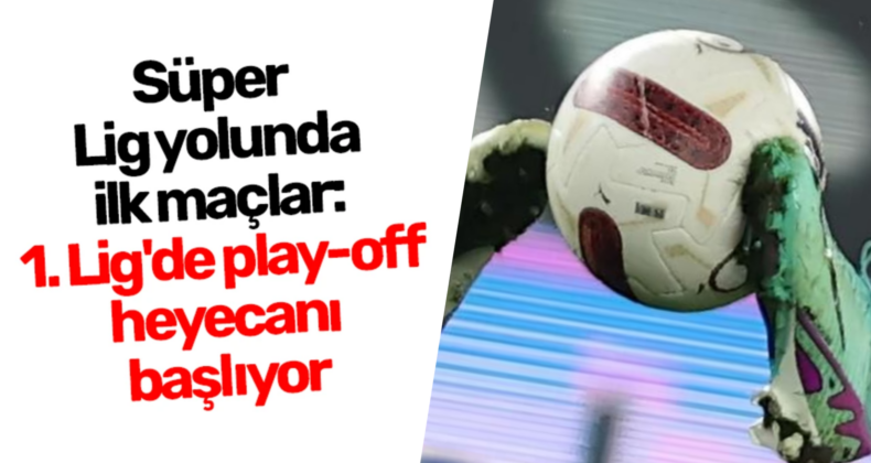Trendyol 1. Lig’de Play-Off Heyecanı Başlıyor: Süper Lig Yolunda Kritik Maçlar
