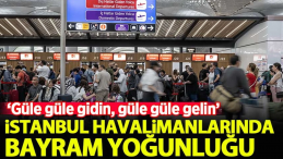 İstanbul’daki Havalimanlarında Kurban Bayramı Yoğunluğu