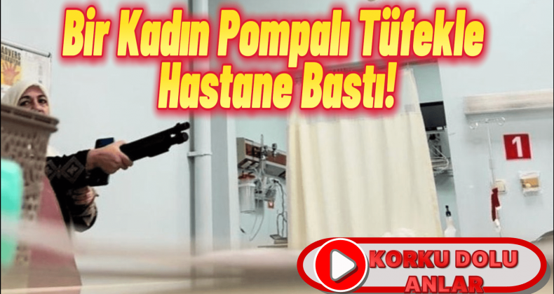 Kahramanmaraş’ta Kadın Pompalı Tüfekle Hastane Bastı!