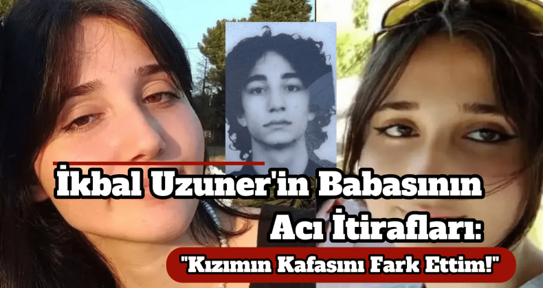 İkbal Uzuner’in Babasının İfadesi: Acı Detay!