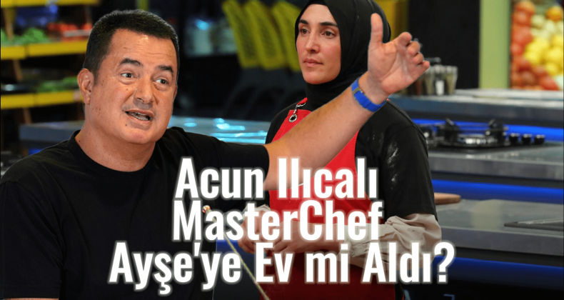Acun Ilıcalı, MasterChef Ayşe’ye Ev Aldı Mı?